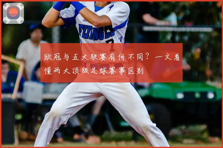 欧冠与五大联赛有何不同？一文看懂两大顶级足球赛事区别