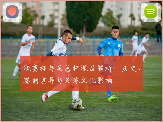 联赛杯与足总杯深度解析：历史、赛制差异与足球文化影响