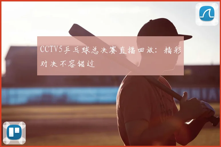 CCTV5乒乓球总决赛直播回放:精彩对决不容错过