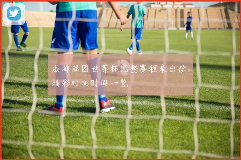 成都混团世界杯完整赛程表出炉，精彩对决时间一览