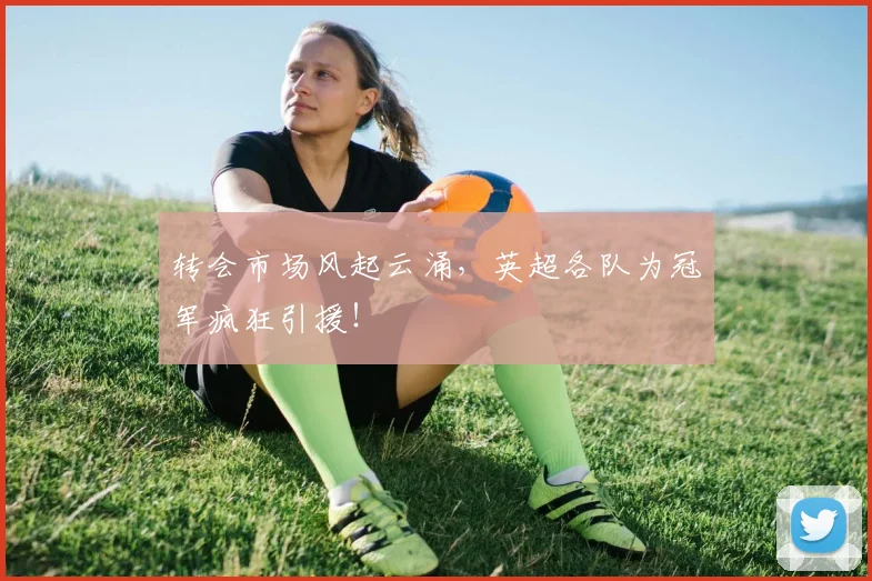 转会市场风起云涌，英超各队为冠军疯狂引援！