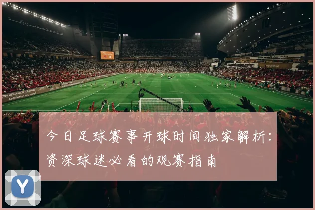 今日足球赛事开球时间独家解析：资深球迷必看的观赛指南