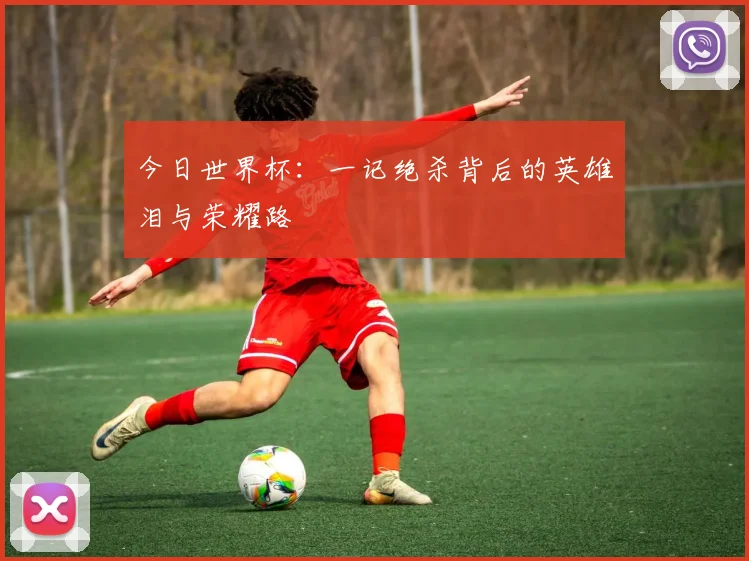 今日世界杯：一记绝杀背后的英雄泪与荣耀路