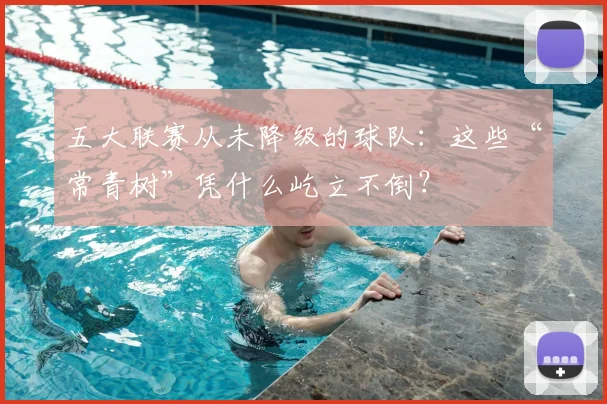 五大联赛从未降级的球队：这些“常青树”凭什么屹立不倒？