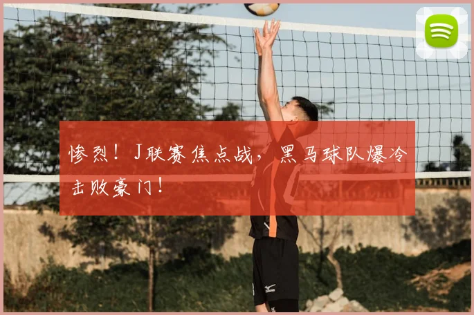 惨烈！J联赛焦点战，黑马球队爆冷击败豪门！