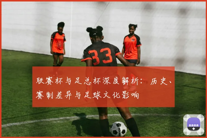 联赛杯与足总杯深度解析:历史、赛制差异与足球文化影响