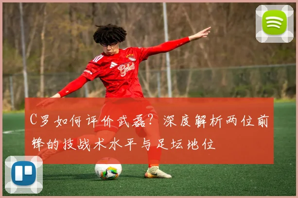C罗如何评价武磊？深度解析两位前锋的技战术水平与足坛地位