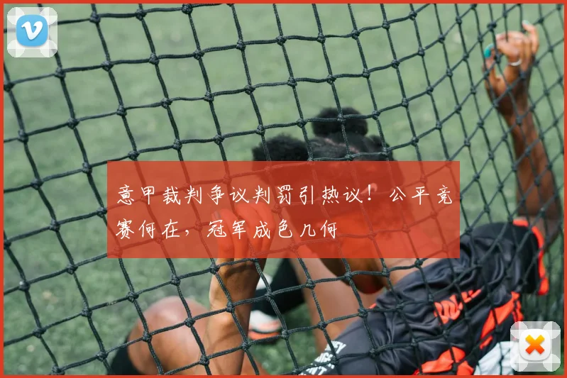 意甲裁判争议判罚引热议!公平竞赛何在,冠军成色几何