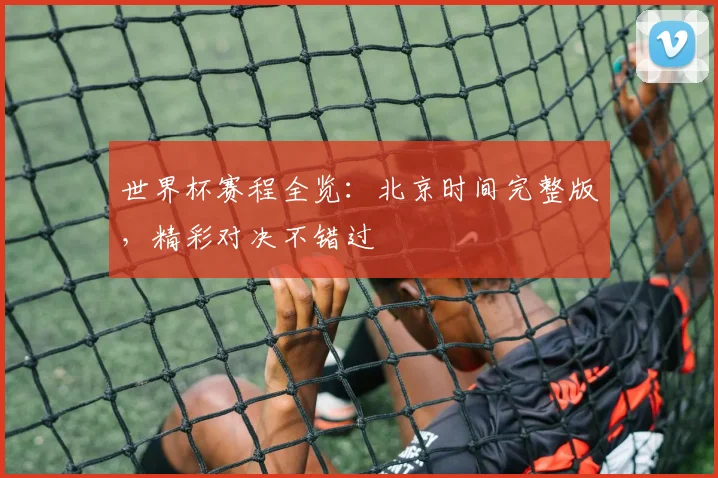 世界杯赛程全览：北京时间完整版，精彩对决不错过