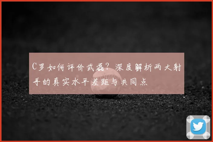 C罗如何评价武磊？深度解析两大射手的真实水平差距与共同点