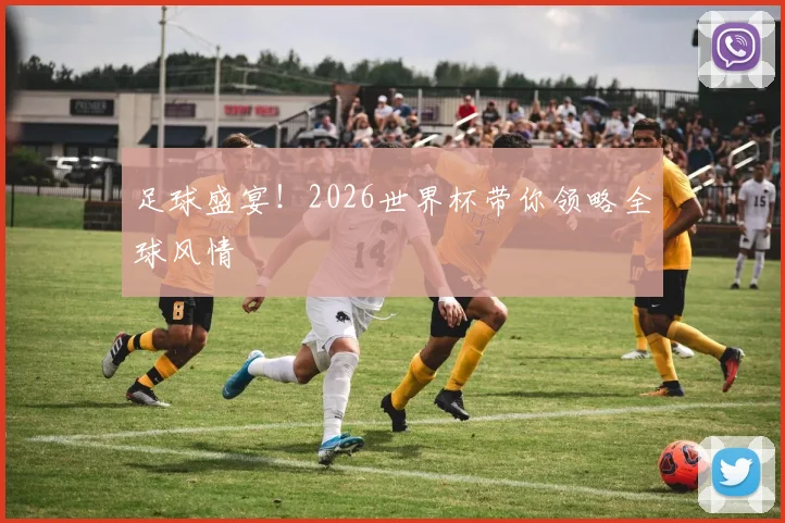 足球盛宴!2026世界杯带你领略全球风情