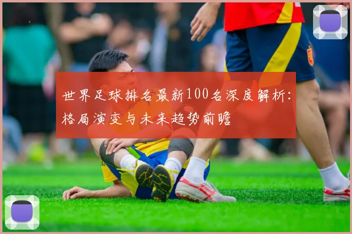 世界足球排名最新100名深度解析：格局演变与未来趋势前瞻