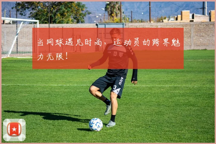 当网球遇见时尚，运动员的跨界魅力无限！