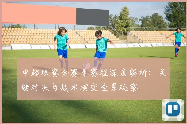 中超联赛全赛季赛程深度解析：关键对决与战术演变全景观察