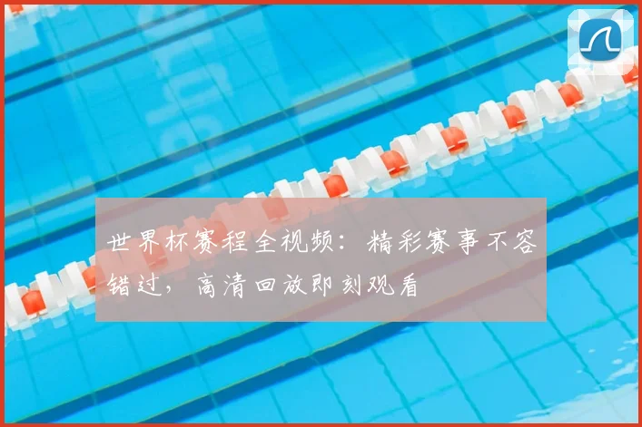 世界杯赛程全视频：精彩赛事不容错过，高清回放即刻观看