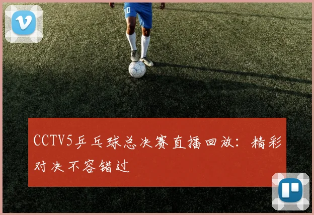 CCTV5乒乓球总决赛直播回放：精彩对决不容错过