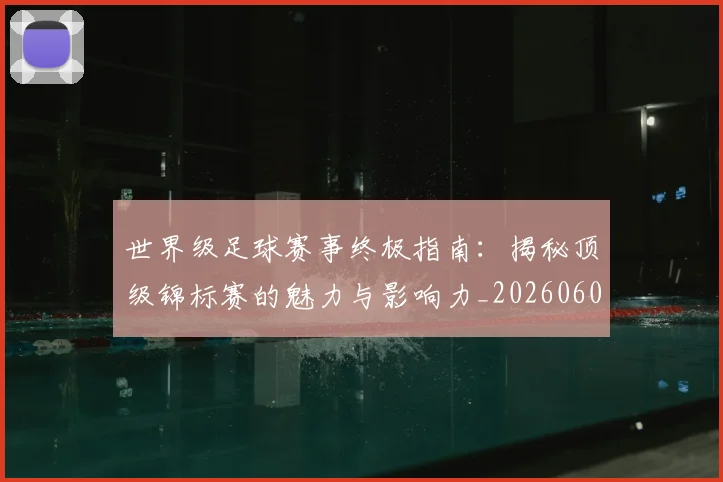 世界级足球赛事终极指南：揭秘顶级锦标赛的魅力与影响力_20260609201356