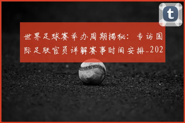 世界足球赛举办周期揭秘:专访国际足联官员详解赛事时间安排_20260610190149