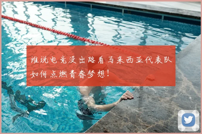 谁说电竞没出路看马来西亚代表队如何点燃青春梦想！