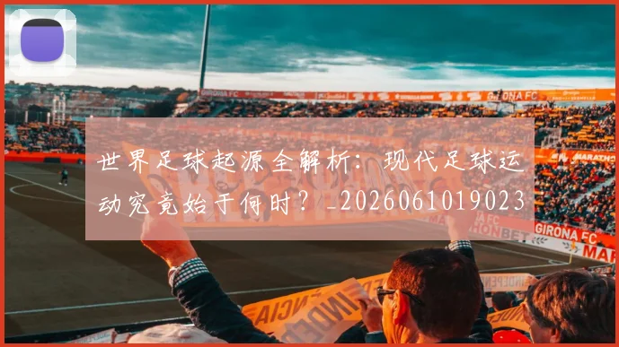 世界足球起源全解析：现代足球运动究竟始于何时？_20260610190237