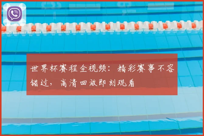 世界杯赛程全视频：精彩赛事不容错过，高清回放即刻观看