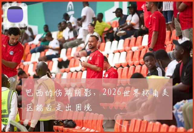 巴西的伤病阴影，2026世界杯南美区能否走出困境
