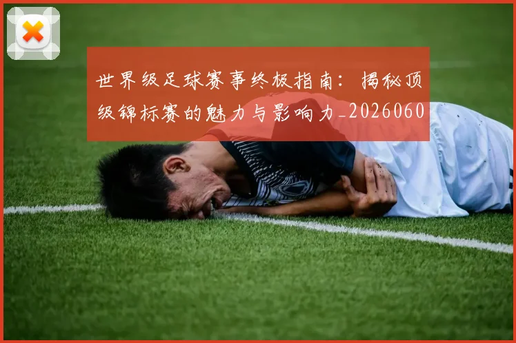 世界级足球赛事终极指南：揭秘顶级锦标赛的魅力与影响力_20260609201356