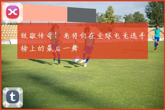 致敬传奇!老将们在全球电竞选手榜上的最后一舞