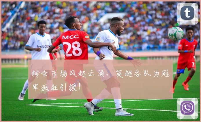 转会市场风起云涌,英超各队为冠军疯狂引援!