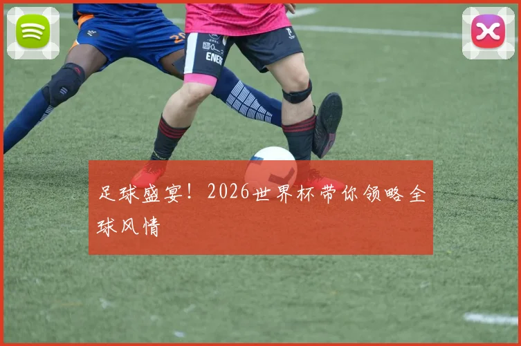 足球盛宴！2026世界杯带你领略全球风情
