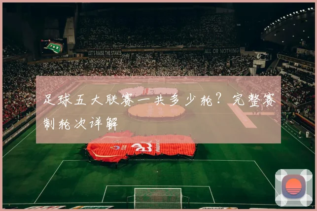 足球五大联赛一共多少轮?完整赛制轮次详解