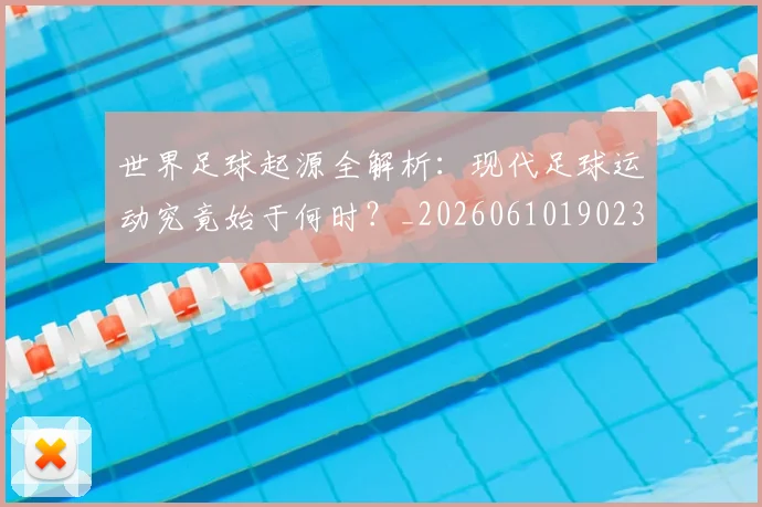 世界足球起源全解析：现代足球运动究竟始于何时？_20260610190237