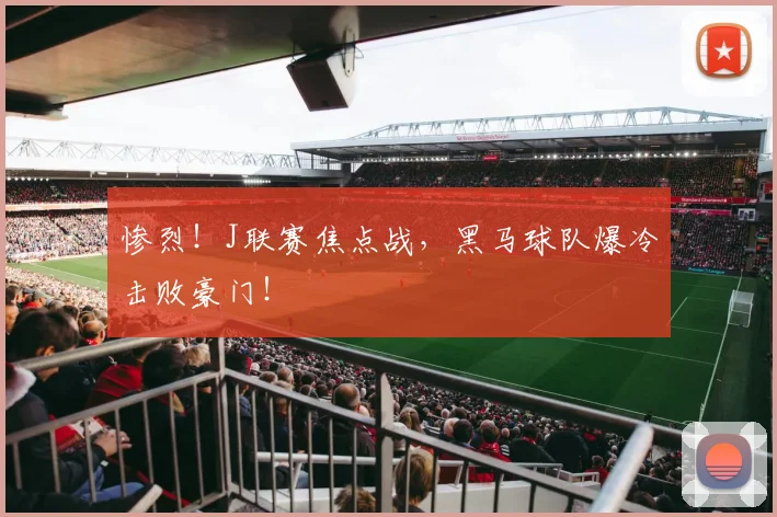 惨烈！J联赛焦点战，黑马球队爆冷击败豪门！