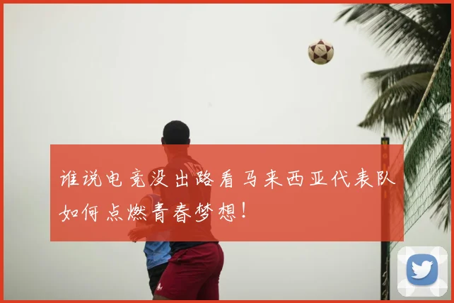 谁说电竞没出路看马来西亚代表队如何点燃青春梦想！
